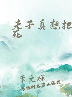 老子真想把你弄死