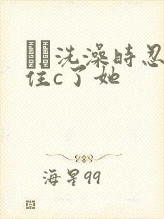 妺妺洗澡时忍不住c了她