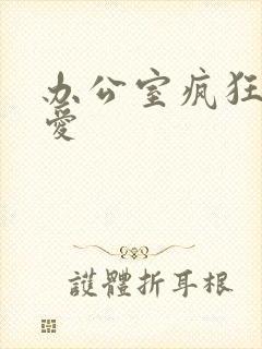 办公室疯狂做欲爱