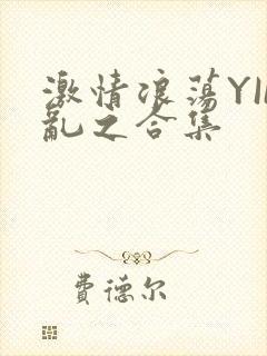 激情浪荡YIN乱之合集