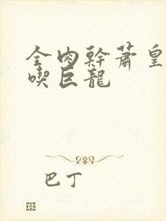 全肉干萧皇后吞吃巨龙