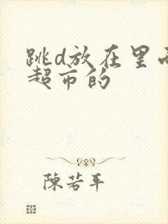 跳d放在里面逛超市的