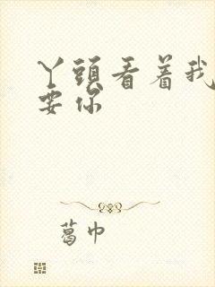 丫头看着我怎么要你