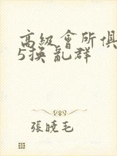 高级会所俱乐部5换 乱群