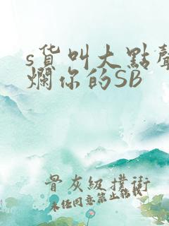 s货叫大点声C烂你的SB