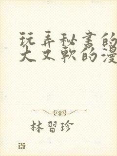 玩弄秘书的奶又大又软的漫画