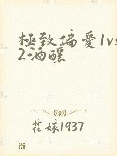 极致偏爱1vs2酒酿