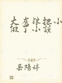 大灰狼把小红帽做了小说