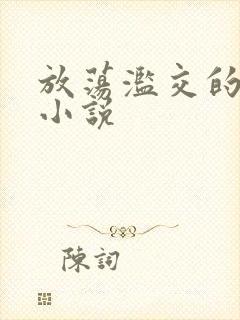 放荡滥交的辣文小说