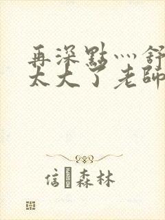 再深点灬舒服灬太大了老师