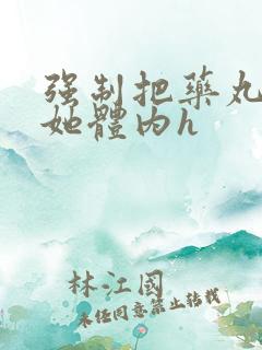 强制把药丸推进她体内h