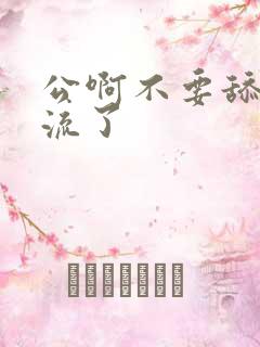 公啊不要舔了要流了