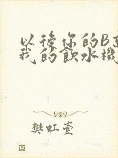 以后你的B就是我的饮水机