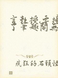 言教授,要撞坏了笔趣阁无