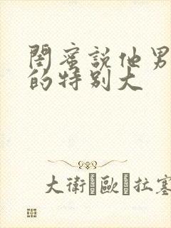 闺蜜说他男朋友的特别大