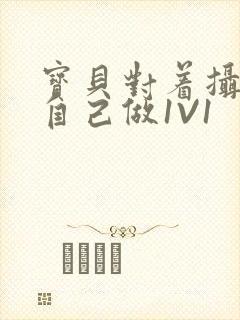 宝贝对着摄像头自己做1V1