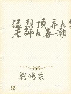 猛烈顶弄h禁欲老师h春潮