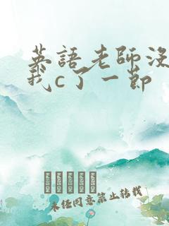 英语老师没戴让我c了一节