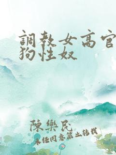 调教女高官为母狗性奴