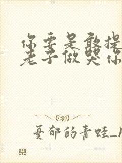 你要是敢提分手老子做哭你