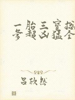 一胎三宝总裁爹爹超凶猛全文免费阅读