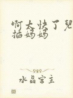 啊太快了儿子快插妈妈