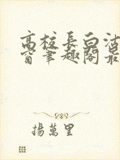 高校长白沽无弹窗笔趣阁最新章节