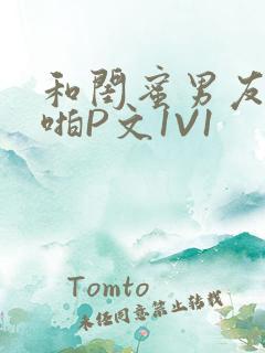 和闺蜜男友H啪啪P文1V1