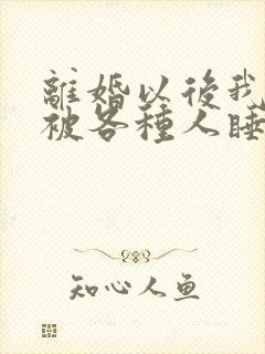 离婚以后我天天被各种人睡