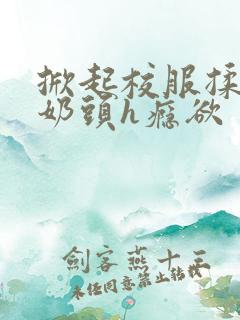 掀起校服揉她的奶头h瘾欲