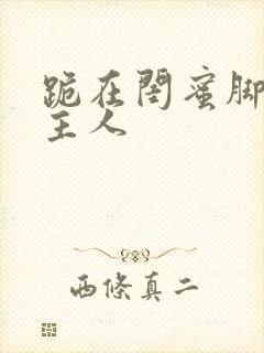 跪在闺蜜脚下叫主人