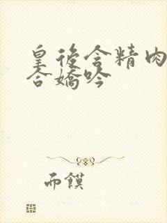 皇后含精肉臀迎合娇吟