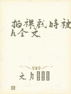 拍裸戏时被c了h全文