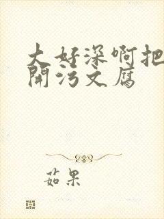 大好深啊把腿开开污文腐
