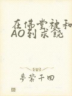 在佛堂被和尚CAO到求饶