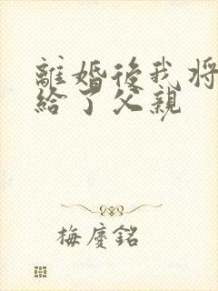 离婚后我将自己给了父亲