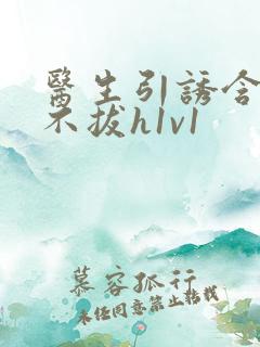 医生引诱含整夜不拔h1v1