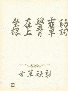 坐在学霸的大紫根上背单词