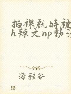 拍裸戏时被c了h辣文np动漫