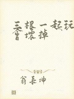 三根一起玩真的会坏掉