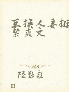 互换人妻挺进好紧爽文