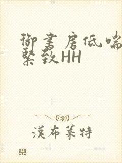 御书房低喘耸动紧致HH