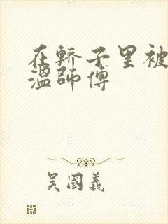 在轿子里被两个温师傅