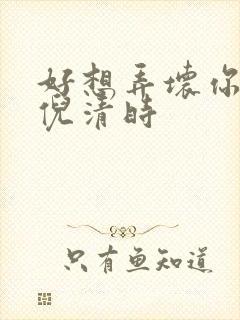 好想弄坏你南姜倪清时