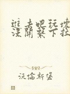 进去吧玩坏了也没关系下拉式