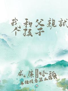 我和父亲试着生个孩子