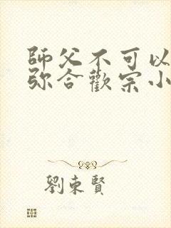 师父不可以限弥弥合欢宗小说