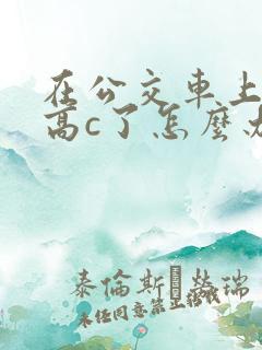 在公交车上弄到高c了怎么办