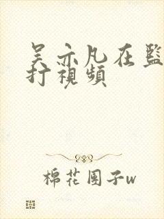 吴亦凡在监狱被打视频