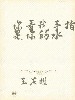 你看我手指上全是你的水